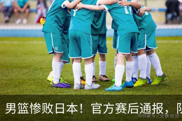 男篮惨败日本！官方赛后通报，队长胡明轩承认失误，郭士强引热议